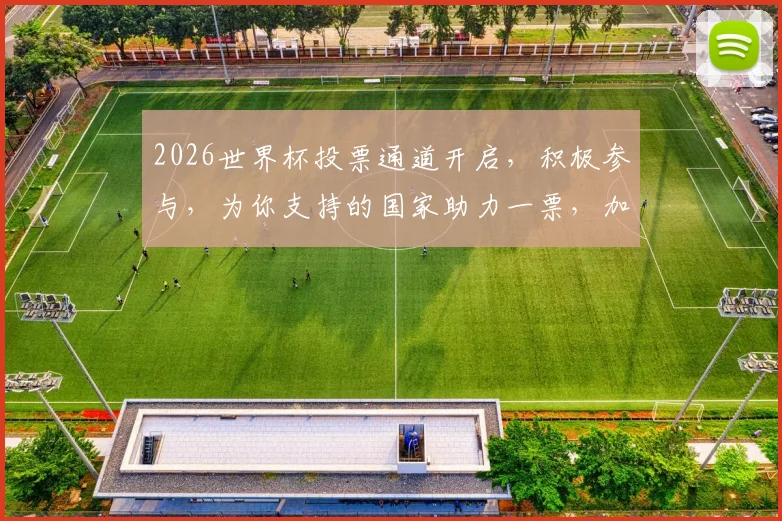 2026世界杯投票通道开启，积极参与，为你支持的国家助力一票，加油，中国