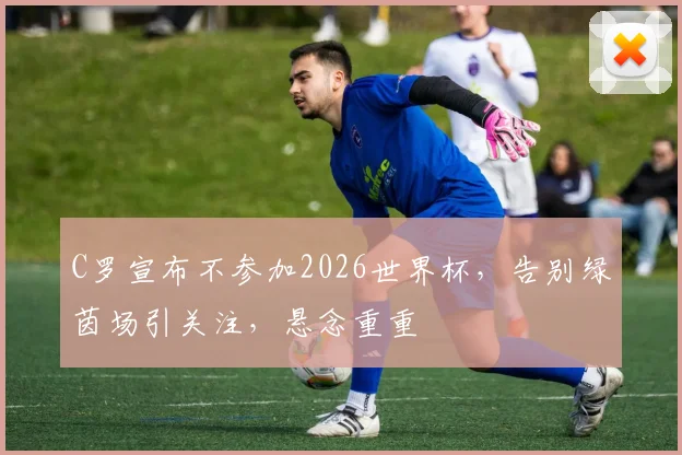 C罗宣布不参加2026世界杯，告别绿茵场引关注，悬念重重