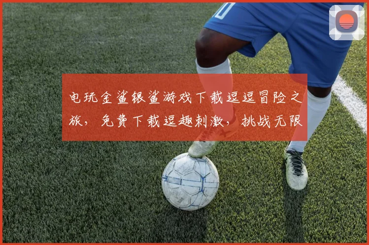 电玩金鲨银鲨游戏下载逗逗冒险之旅，免费下载逗趣刺激，挑战无限逗乐