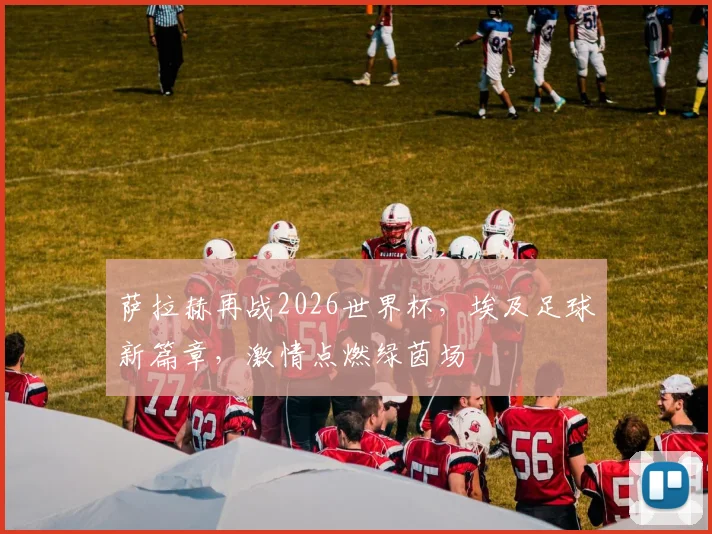 萨拉赫再战2026世界杯，埃及足球新篇章，激情点燃绿茵场