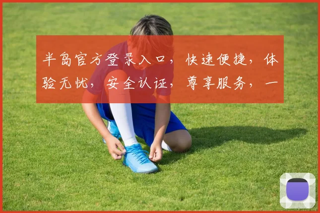 半岛官方登录入口，快速便捷，体验无忧，安全认证，尊享服务，一站式登录体验