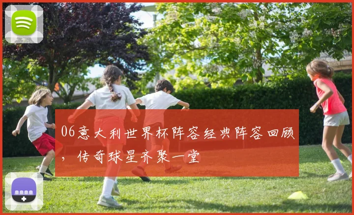 06意大利世界杯阵容经典阵容回顾，传奇球星齐聚一堂