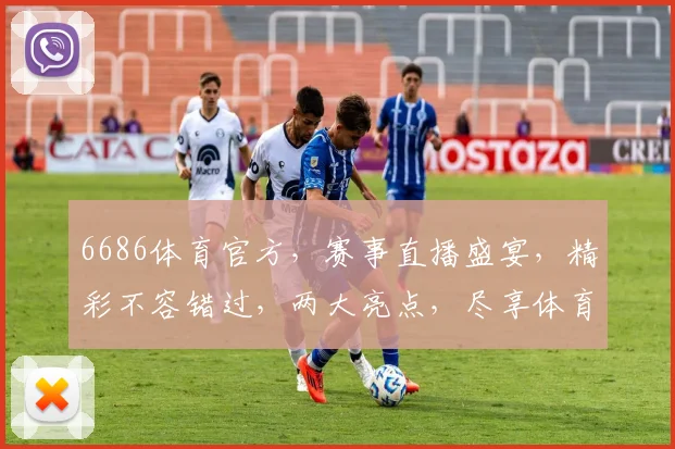 6686体育官方，赛事直播盛宴，精彩不容错过，两大亮点，尽享体育魅力，激战连连