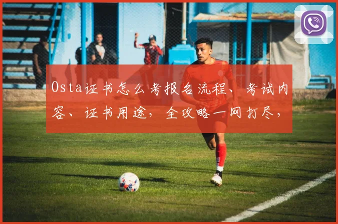 Osta证书怎么考报名流程、考试内容、证书用途，全攻略一网打尽，轻松通过