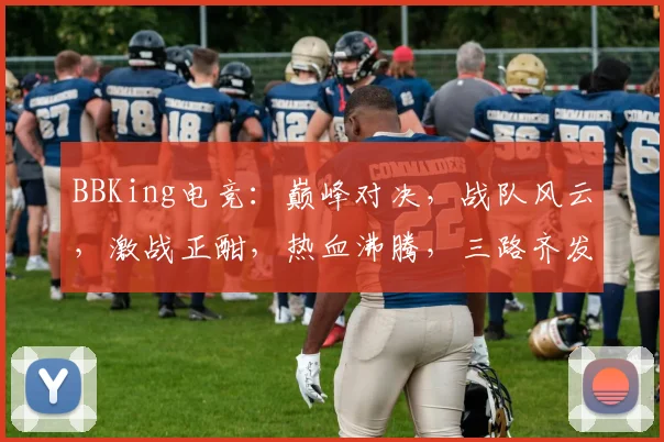 BBKing电竞：巅峰对决，战队风云，激战正酣，热血沸腾，三路齐发，燃情盛宴，等你来战