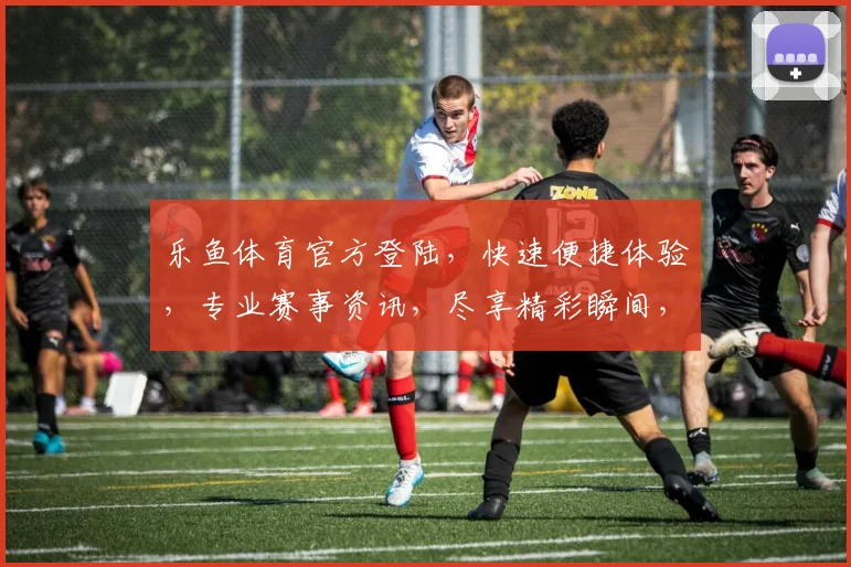 乐鱼体育官方登陆，快速便捷体验，专业赛事资讯，尽享精彩瞬间，不容错过