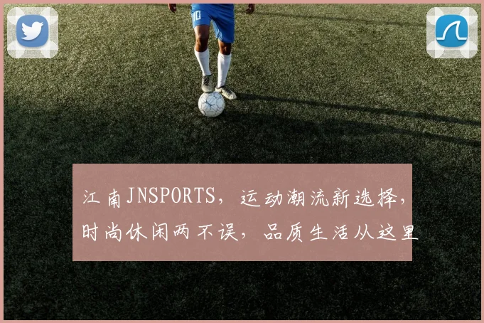 江南JNSPORTS，运动潮流新选择，时尚休闲两不误，品质生活从这里开始。