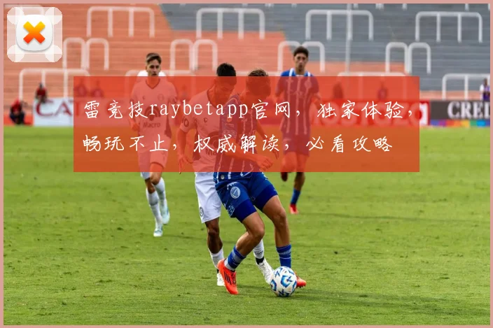 雷竞技raybetapp官网，独家体验，畅玩不止，权威解读，必看攻略
