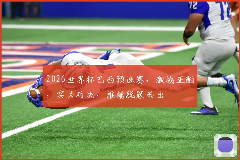 2026世界杯巴西预选赛，激战正酣，实力对决，谁能脱颖而出
