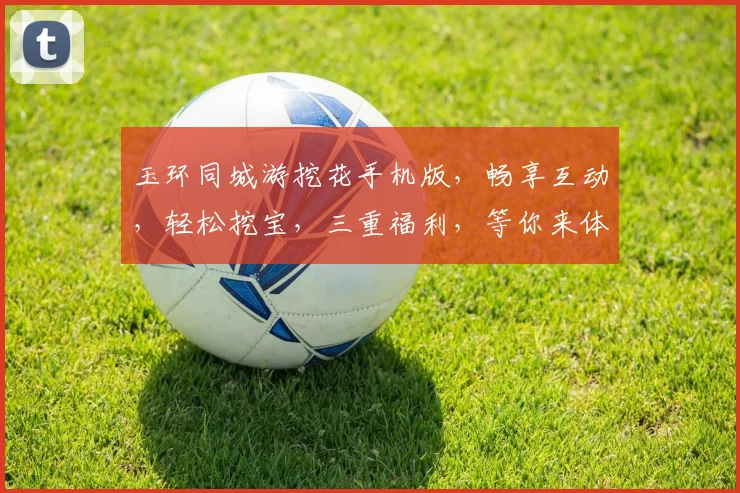 玉环同城游挖花手机版，畅享互动，轻松挖宝，三重福利，等你来体验，不容错过