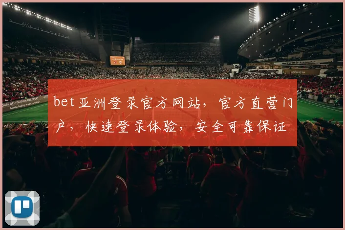 bet亚洲登录官方网站，官方直营门户，快速登录体验，安全可靠保证，让您畅享娱乐